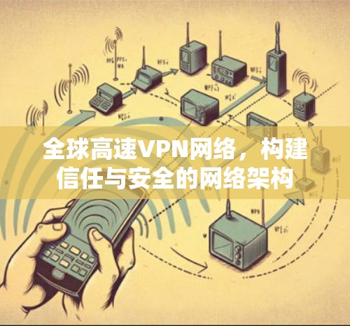 全球高速VPN网络,构建信任与安全的网络架构 全球高速VPN网络,构建信任与安全的网络架构