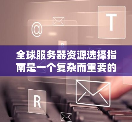 全球服务器资源选择指南是一个复杂而重要的领域,涉及多个方面的知识和技能。以下是对这一指南的分步学习建议 全球服务器资源选择指南是一个复杂而重要的领域,涉及多个方面的知识和技能。以下是对这一指南的分步学习建议