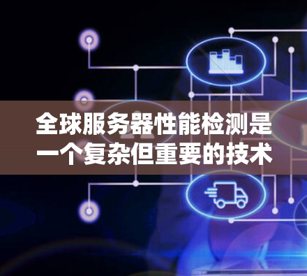 全球服务器性能检测是一个复杂但重要的技术领域,旨在评估多个服务器在相同应用下的性能和可靠性。以下是一个系统化的步骤指南,帮助您深入了解和实施全球服务器性能检测 全球服务器性能检测是一个复杂但重要的技术领域,旨在评估多个服务器在相同应用下的性能和可靠性。以下是一个系统化的步骤指南,帮助您深入了解和实施全球服务器性能检测