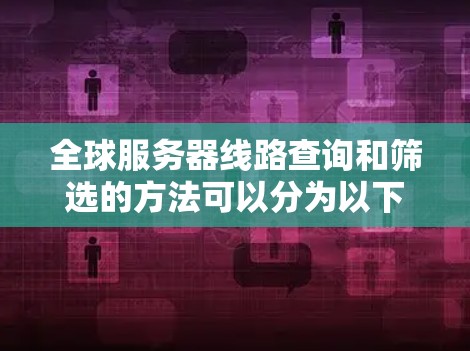 全球服务器线路查询和筛选的方法可以分为以下几个步骤 全球服务器线路查询和筛选的方法可以分为以下几个步骤