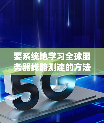 要系统地学习全球服务器线路测速的方法，可以按照以下步骤进行