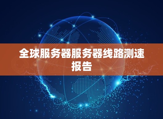 全球服务器服务器线路测速报告 全球服务器服务器线路测速报告