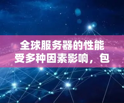 全球服务器的性能受多种因素影响，包括地理位置、服务器数量、设备特性以及网络状况。以下是对全球主要服务器地区的详细测试结果