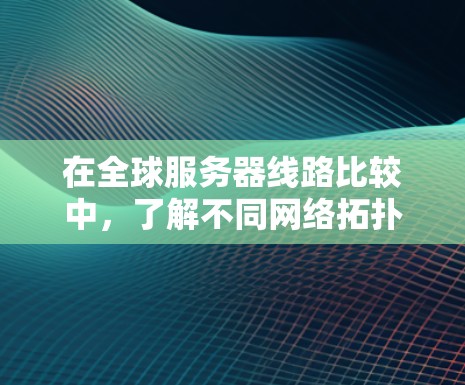 在全球服务器线路比较中，了解不同网络拓扑结构对于优化网络性能和满足特定应用场景的需求至关重要。以下是对这些结构的详细分析