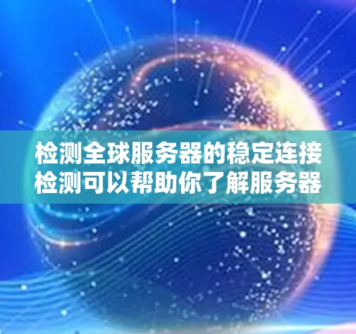 检测全球服务器的稳定连接检测可以帮助你了解服务器的网络稳定性，这可能对优化服务器配置、防止网络攻击或其他潜在问题非常有用。以下是一些步骤和建议，帮助你进行这个检测