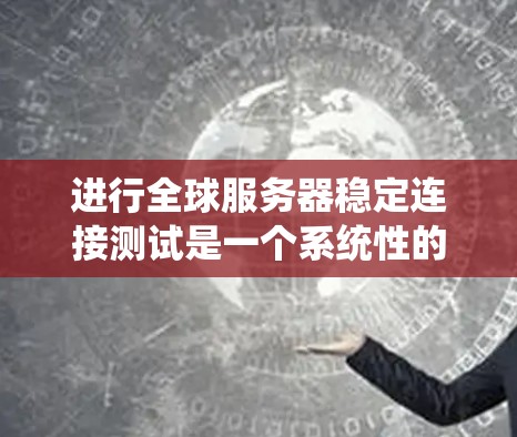 进行全球服务器稳定连接测试是一个系统性的过程，涉及多个环节和步骤。以下是一个清晰、系统化的步骤指南，帮助您顺利完成测试