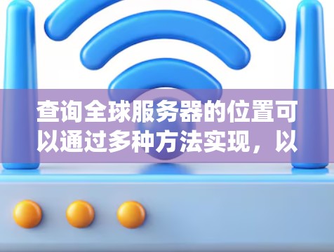 查询全球服务器的位置可以通过多种方法实现，以下是一个系统性的指南，涵盖了多种方法和潜在的解决方案