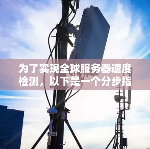 为了实现全球服务器速度检测，以下是一个分步指南