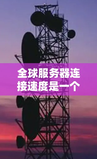 全球服务器连接速度是一个复杂且动态的议题，因为它受到多种因素的影响，包括地理位置、网络覆盖范围、服务器数量、服务器类型（如高速云服务器、轻量级移动服务器等）以及网络协议等