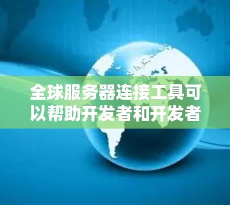 全球服务器连接工具可以帮助开发者和开发者团队快速找到并连接到全球范围内的服务器，尤其是在需要跨国服务器连接的情况。以下是几种常见的全球服务器连接工具及其功能