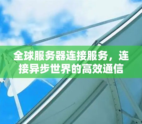 全球服务器连接服务，连接异步世界的高效通信