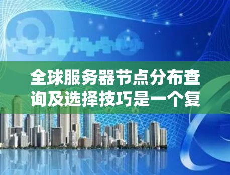 全球服务器节点分布查询及选择技巧是一个复杂但重要的过程,涉及多个因素的综合考虑。以下是一些关键技巧 全球服务器节点分布查询及选择技巧是一个复杂但重要的过程,涉及多个因素的综合考虑。以下是一些关键技巧
