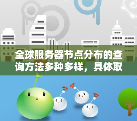 全球服务器节点分布的查询方法多种多样，具体取决于你的需求和场景。以下是一些常见的查询方法
