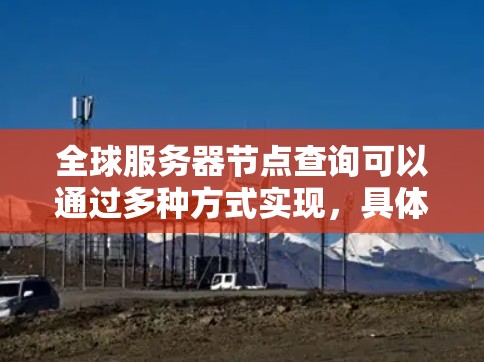 全球服务器节点查询可以通过多种方式实现，具体取决于你想要获取的信息和你的目标。以下是一些常见的方法和查询类型