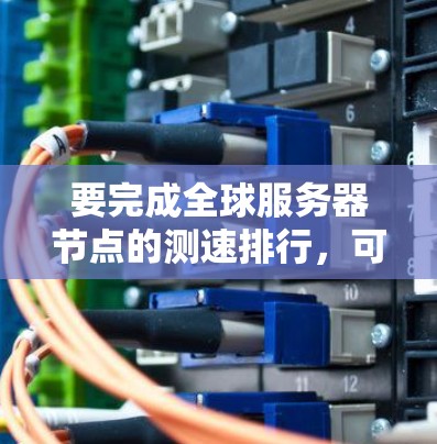 要完成全球服务器节点的测速排行，可以按照以下步骤进行