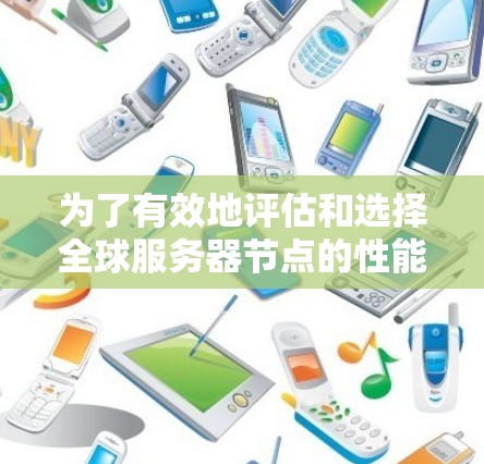 为了有效地评估和选择全球服务器节点的性能,以及优化部署和维护,可以按照以下步骤进行 为了有效地评估和选择全球服务器节点的性能,以及优化部署和维护,可以按照以下步骤进行