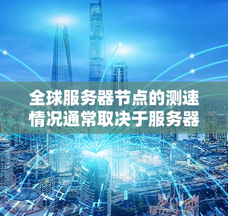 全球服务器节点的测速情况通常取决于服务器的数量、类型、访问频率以及服务器的硬件性能等多方面因素。以下是一些可能的全球服务器节点的测速范围