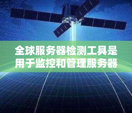 全球服务器检测工具是用于监控和管理服务器的软件，帮助检测服务器健康状况，及时发现问题并修复。以下是详细的步骤指南