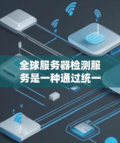 全球服务器检测服务是一种通过统一的监控系统来监测全球范围内的服务器健康和性能的解决方案。以下是该服务的详细解释