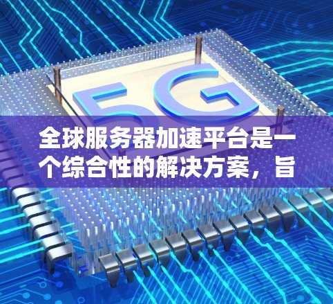 全球服务器加速平台是一个综合性的解决方案，旨在提升用户在各种服务中的性能。以下是该领域的一些关键点