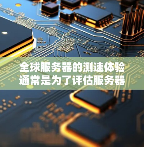 全球服务器的测速体验通常是为了评估服务器的性能、响应时间、吞吐量和延迟等。以下是一个通用的测速过程，通常包括以下几个步骤