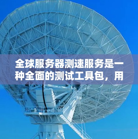 全球服务器测速服务是一种全面的测试工具包，用于评估服务器性能，适用于各种服务器架构和负载情况。以下是详细的步骤和信息