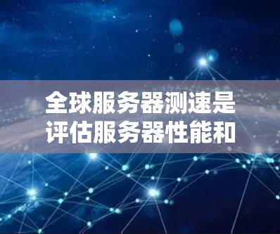全球服务器测速是评估服务器性能和稳定性的重要指标，通常通过带宽测试、延迟测试、响应时间测试等方法来衡量服务器的带宽、延迟和响应时间等关键指标。以下是一些步骤和方法来开展全球服务器测速