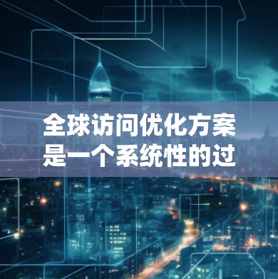 全球访问优化方案是一个系统性的过程，旨在提升从世界各地的用户中访问网站的效率和满意度。以下是该优化方案的总结
