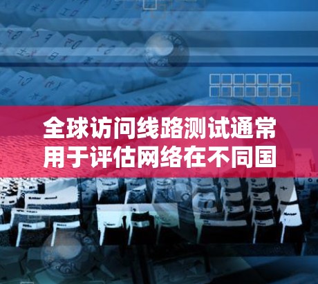 全球访问线路测试通常用于评估网络在不同国家或地区的可用性、稳定性以及连接速度。以下是一些可能涉及的全球访问线路测试内容和方法
