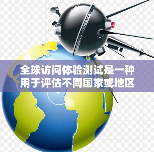 全球访问体验测试是一种用于评估不同国家或地区的客户体验的工具，通常用于市场调研、产品开发、服务推广或国际会议等领域。以下是一些关于全球访问体验测试的步骤和建议