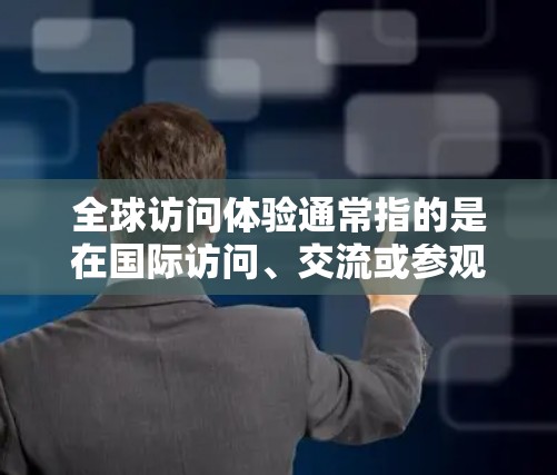 全球访问体验通常指的是在国际访问、交流或参观活动中，团队成员或参与者如何高效、舒适地完成任务，同时确保整体体验的优化。以下是一些可能的方面和建议