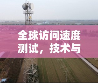 全球访问速度测试，技术与解决方案的对比研究