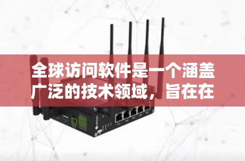 全球访问软件是一个涵盖广泛的技术领域，旨在在全球范围内实现访问和管理的软件系统。以下是对该领域的详细介绍
