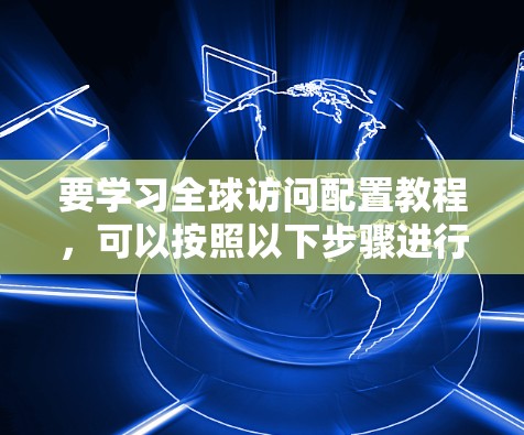 要学习全球访问配置教程，可以按照以下步骤进行