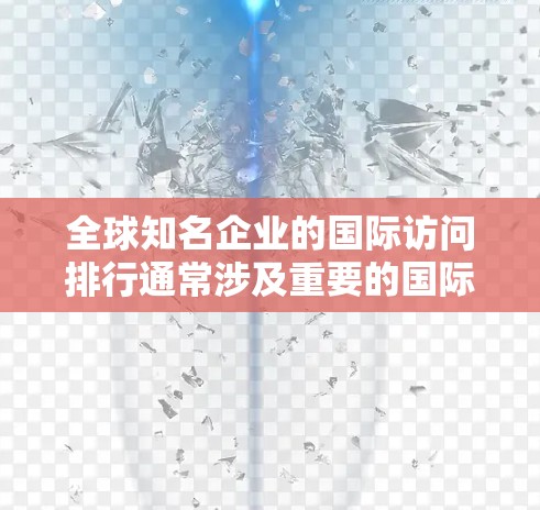 全球知名企业的国际访问排行通常涉及重要的国际会议、论坛和活动。以下是一些全球知名的科技公司和企业的国际访问列表