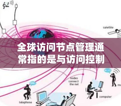 全球访问节点管理通常指的是与访问控制相关的系统或节点，主要用于管理全球范围内的用户、设备或其他对象的访问权限和控制。以下是一些可能相关的内容和功能