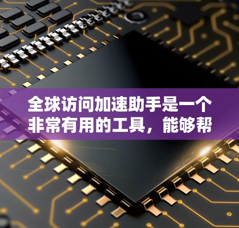 全球访问加速助手是一个非常有用的工具，能够帮助用户快速获取全球范围内的信息，提高效率和决策能力。以下是对该工具的详细分析和总结