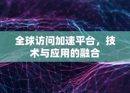 全球访问加速平台，技术与应用的融合