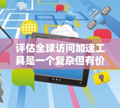 评估全球访问加速工具是一个复杂但有价值的过程，涉及多个方面，包括功能、易用性、价格、支持、更新频率以及用户评价等。以下是对全球访问加速工具的系统评估