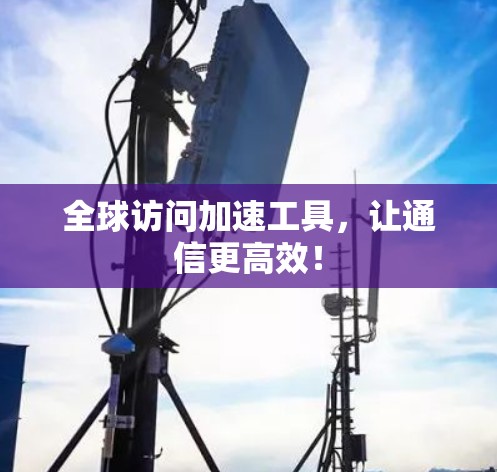 全球访问加速工具，让通信更高效！