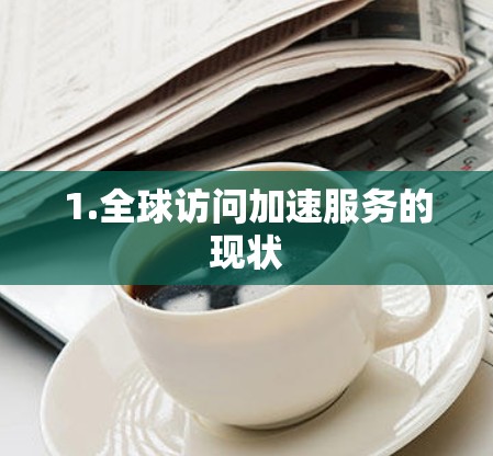 1.全球访问加速服务的现状 1.全球访问加速服务的现状