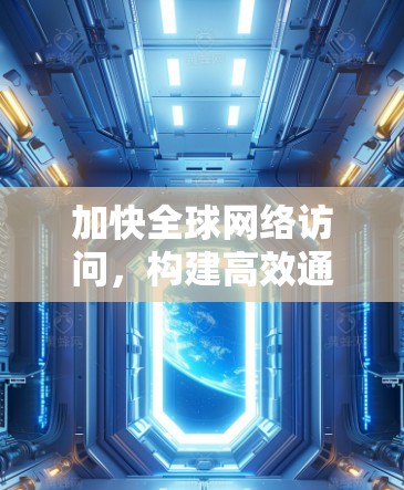 加快全球网络访问,构建高效通信网络 加快全球网络访问,构建高效通信网络