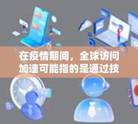在疫情期间，全球访问加速可能指的是通过技术手段或特殊系统来加速或简化跨国旅行的安排。以下是一些可能与全球访问加速相关的技术或解决方案