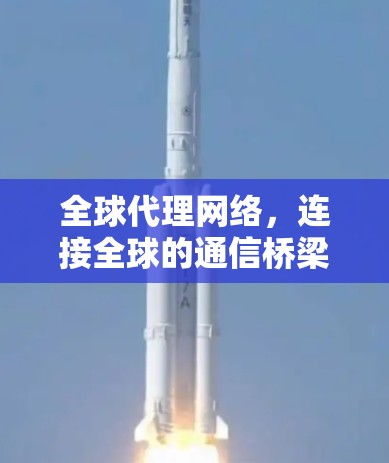 全球代理网络，连接全球的通信桥梁
