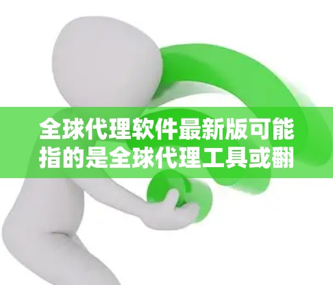 全球代理软件最新版可能指的是全球代理工具或翻译软件,以下是一些常见且功能丰富的版本及其特点 全球代理软件最新版可能指的是全球代理工具或翻译软件,以下是一些常见且功能丰富的版本及其特点