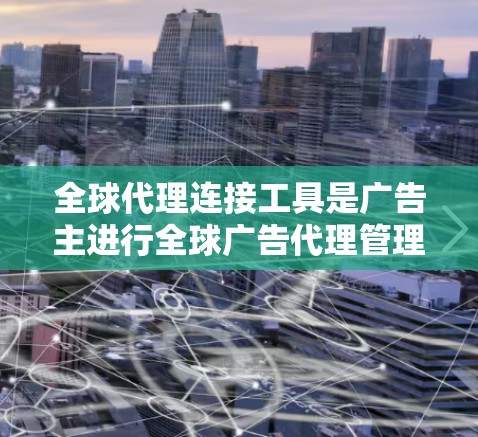 全球代理连接工具是广告主进行全球广告代理管理的重要工具,帮助广告主高效、有效地管理全球代理网络。以下是对该领域的一些关键点的总结 全球代理连接工具是广告主进行全球广告代理管理的重要工具,帮助广告主高效、有效地管理全球代理网络。以下是对该领域的一些关键点的总结