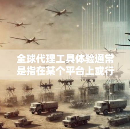 全球代理工具体验通常是指在某个平台上或行业中进行的代理工作实验，旨在了解代理行业的运作模式、客户行为以及成功的经验。以下是一些可能涉及的全球代理工具体实验的步骤和内容