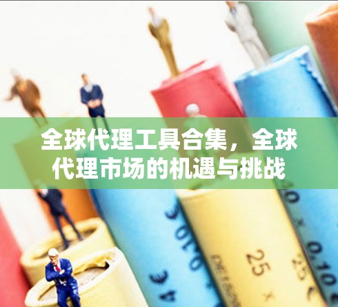 全球代理工具合集,全球代理市场的机遇与挑战 全球代理工具合集,全球代理市场的机遇与挑战