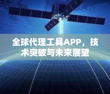 全球代理工具APP,技术突破与未来展望 全球代理工具APP,技术突破与未来展望
