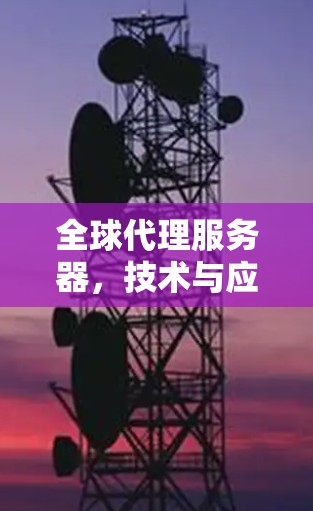 全球代理服务器，技术与应用的双刃剑